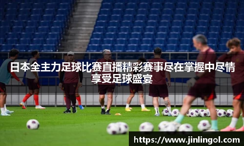 日本全主力足球比赛直播精彩赛事尽在掌握中尽情享受足球盛宴