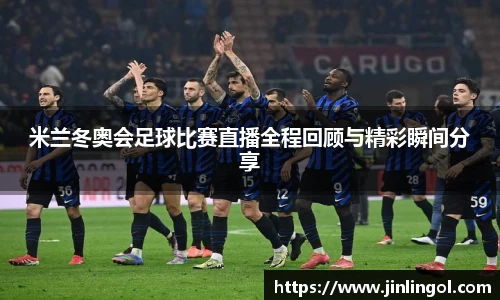 米兰冬奥会足球比赛直播全程回顾与精彩瞬间分享
