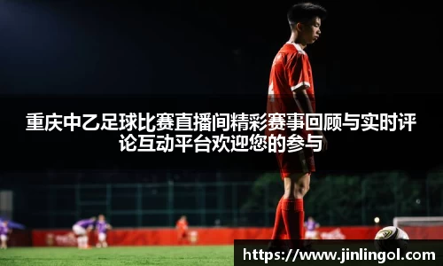 重庆中乙足球比赛直播间精彩赛事回顾与实时评论互动平台欢迎您的参与