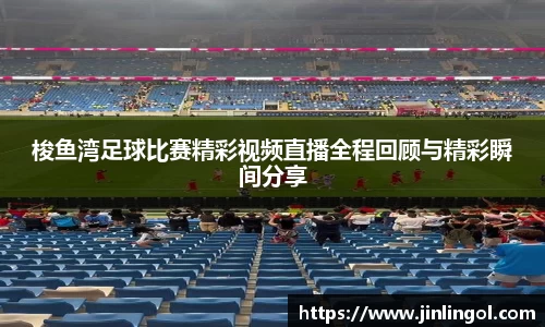 梭鱼湾足球比赛精彩视频直播全程回顾与精彩瞬间分享