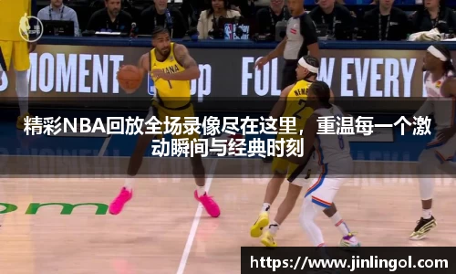 精彩NBA回放全场录像尽在这里，重温每一个激动瞬间与经典时刻