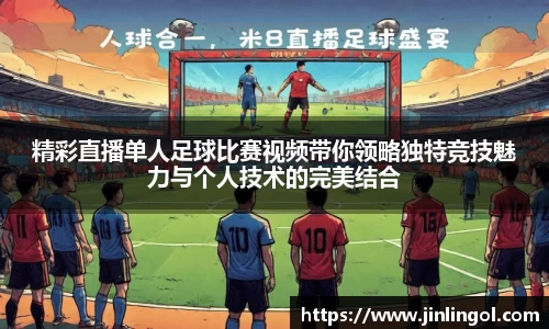 精彩直播单人足球比赛视频带你领略独特竞技魅力与个人技术的完美结合