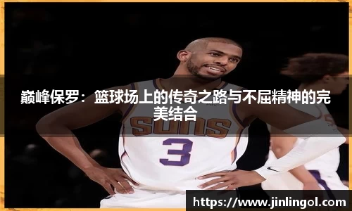 巅峰保罗：篮球场上的传奇之路与不屈精神的完美结合