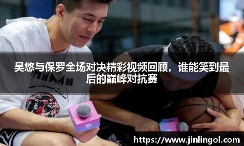 吴悠与保罗全场对决精彩视频回顾，谁能笑到最后的巅峰对抗赛