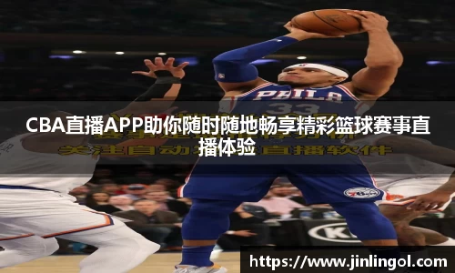 CBA直播APP助你随时随地畅享精彩篮球赛事直播体验