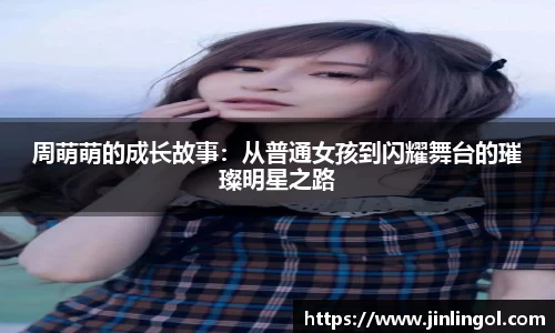 周萌萌的成长故事：从普通女孩到闪耀舞台的璀璨明星之路
