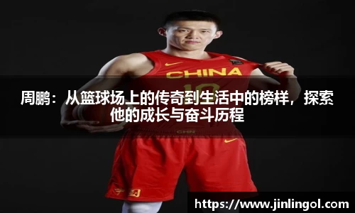 周鹏：从篮球场上的传奇到生活中的榜样，探索他的成长与奋斗历程