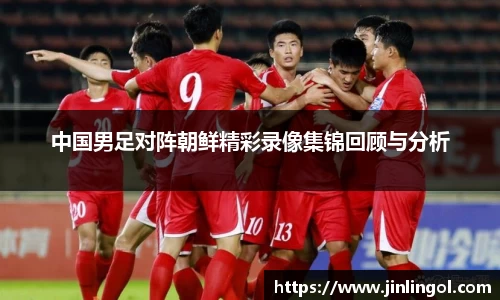 中国男足对阵朝鲜精彩录像集锦回顾与分析