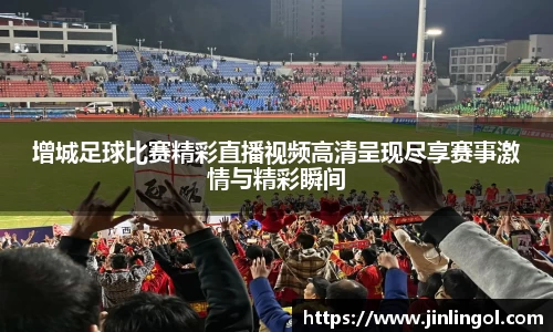 增城足球比赛精彩直播视频高清呈现尽享赛事激情与精彩瞬间