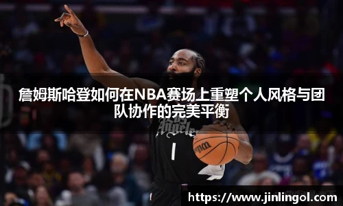 詹姆斯哈登如何在NBA赛场上重塑个人风格与团队协作的完美平衡
