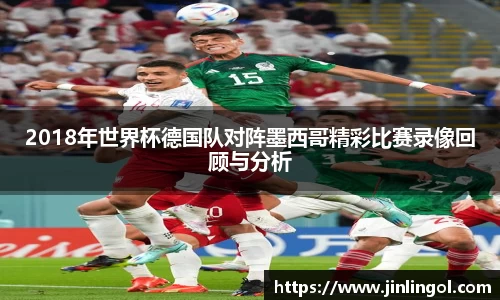 2018年世界杯德国队对阵墨西哥精彩比赛录像回顾与分析