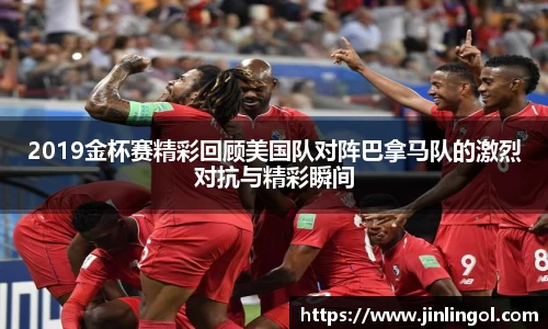 2019金杯赛精彩回顾美国队对阵巴拿马队的激烈对抗与精彩瞬间
