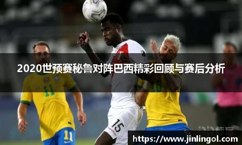 2020世预赛秘鲁对阵巴西精彩回顾与赛后分析