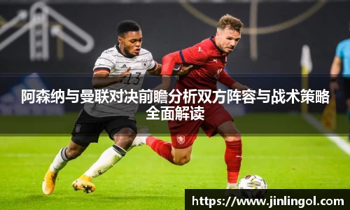 阿森纳与曼联对决前瞻分析双方阵容与战术策略全面解读