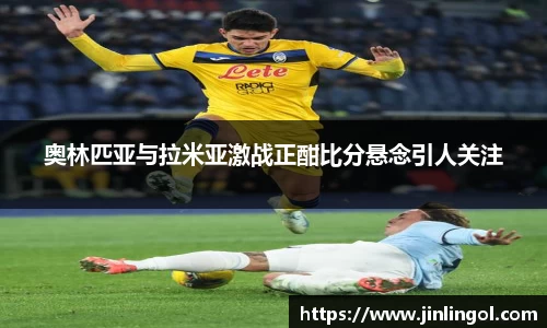 奥林匹亚与拉米亚激战正酣比分悬念引人关注