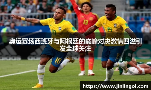 奥运赛场西班牙与阿根廷的巅峰对决激情四溢引发全球关注