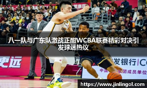 八一队与广东队激战正酣WCBA联赛精彩对决引发球迷热议